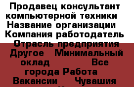 Продавец-консультант компьютерной техники › Название организации ­ Компания-работодатель › Отрасль предприятия ­ Другое › Минимальный оклад ­ 30 000 - Все города Работа » Вакансии   . Чувашия респ.,Канаш г.